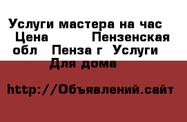 Услуги мастера на час. › Цена ­ 600 - Пензенская обл., Пенза г. Услуги » Для дома   